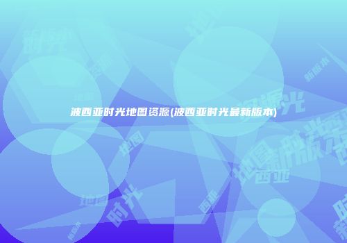 波西亚时光地图资源(波西亚时光最新版本)
