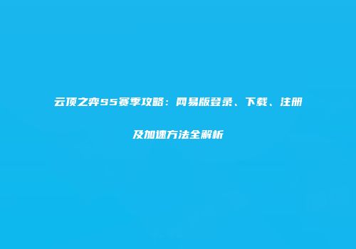 云顶之弈S5赛季攻略：网易版登录、下载、注册及加速方法全解析