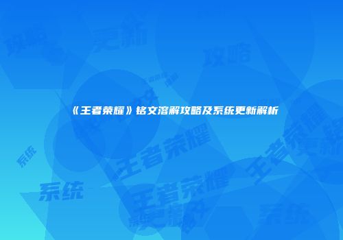 《王者荣耀》铭文溶解攻略及系统更新解析