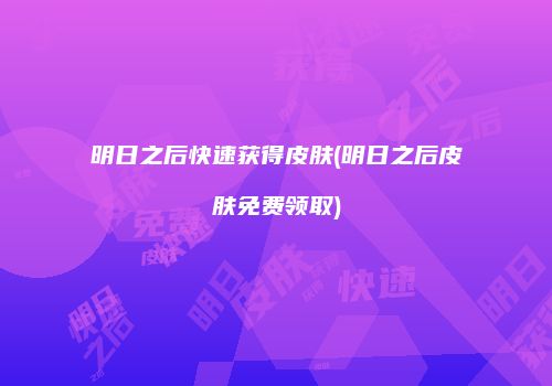 明日之后快速获得皮肤(明日之后皮肤免费领取)