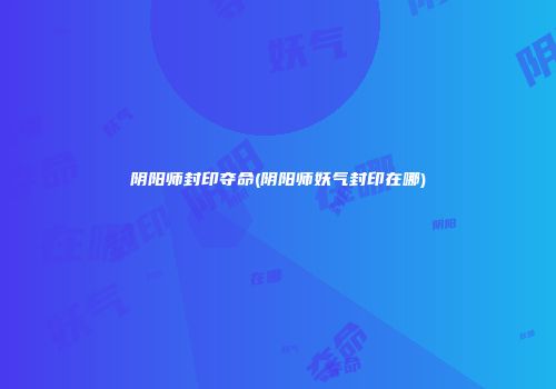 阴阳师封印夺命(阴阳师妖气封印在哪)