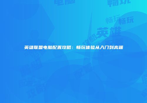 英雄联盟电脑配置攻略：畅玩体验从入门到高端