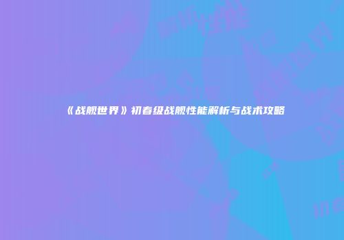 《战舰世界》初春级战舰性能解析与战术攻略