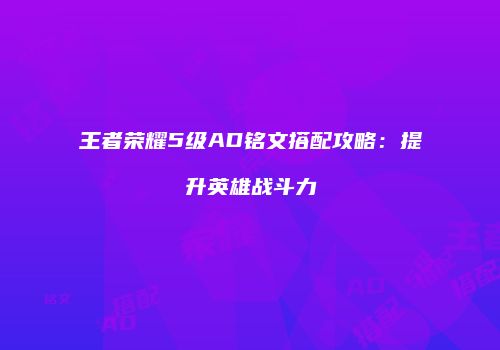 王者荣耀5级AD铭文搭配攻略：提升英雄战斗力