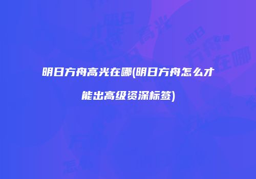明日方舟高光在哪(明日方舟怎么才能出高级资深标签)