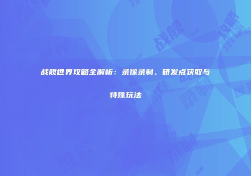 战舰世界攻略全解析：录像录制、研发点获取与特殊玩法