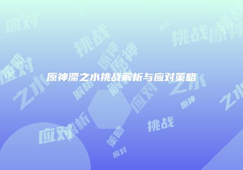 原神滞之水挑战解析与应对策略