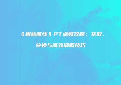 《碧蓝航线》PT点数攻略：获取、兑换与高效刷取技巧