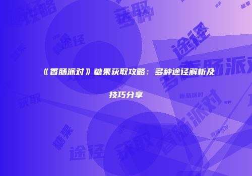 《香肠派对》糖果获取攻略：多种途径解析及技巧分享
