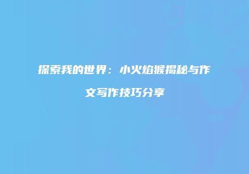 探索我的世界：小火焰猴揭秘与作文写作技巧分享
