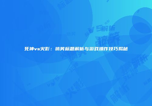 死神vs火影：搞笑标题解析与游戏操作技巧揭秘
