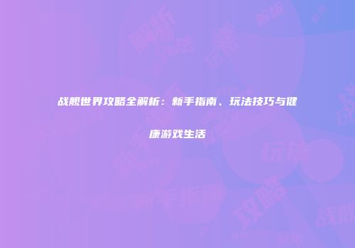 战舰世界攻略全解析：新手指南、玩法技巧与健康游戏生活