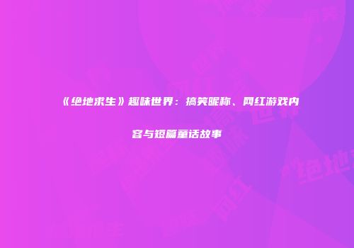 《绝地求生》趣味世界：搞笑昵称、网红游戏内容与短篇童话故事