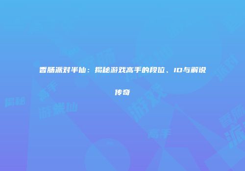 香肠派对半仙：揭秘游戏高手的段位、ID与解说传奇