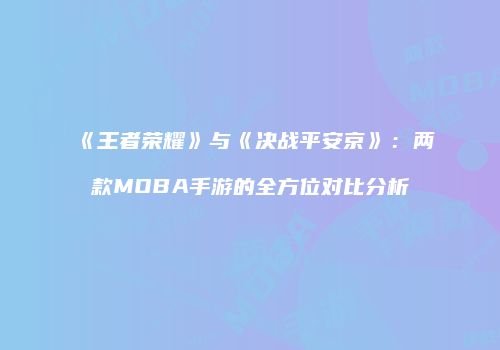 《王者荣耀》与《决战平安京》：两款MOBA手游的全方位对比分析
