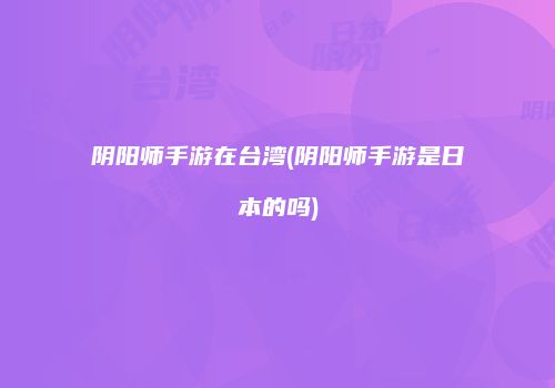 阴阳师手游在台湾(阴阳师手游是日本的吗)