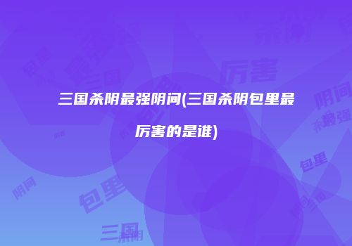 三国杀阴最强阴间(三国杀阴包里最厉害的是谁)