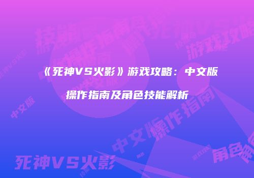 《死神VS火影》游戏攻略：中文版操作指南及角色技能解析