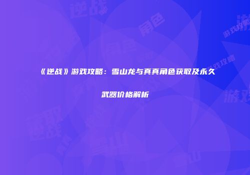 《逆战》游戏攻略：雪山龙与真真角色获取及永久武器价格解析
