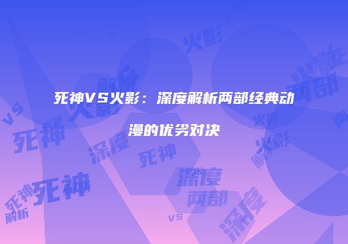 死神VS火影：深度解析两部经典动漫的优劣对决