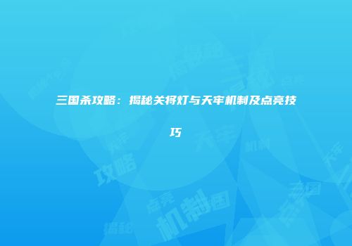 三国杀攻略：揭秘关将灯与天牢机制及点亮技巧