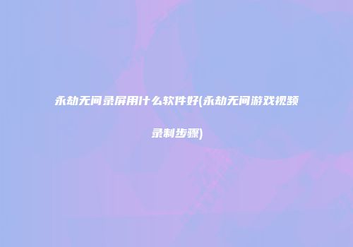 永劫无间录屏用什么软件好(永劫无间游戏视频录制步骤)