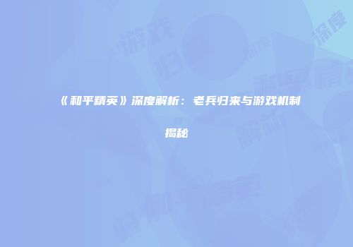 《和平精英》深度解析：老兵归来与游戏机制揭秘