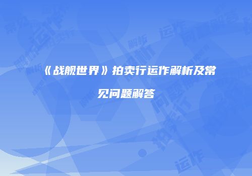 《战舰世界》拍卖行运作解析及常见问题解答