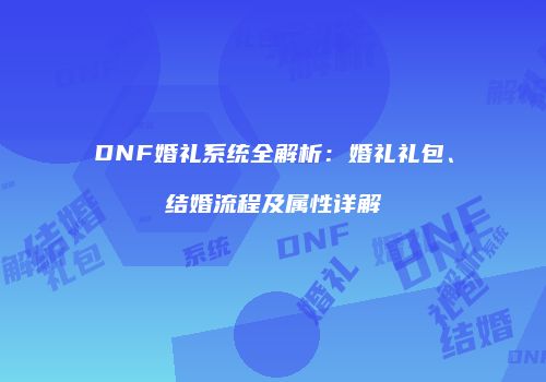 DNF婚礼系统全解析：婚礼礼包、结婚流程及属性详解