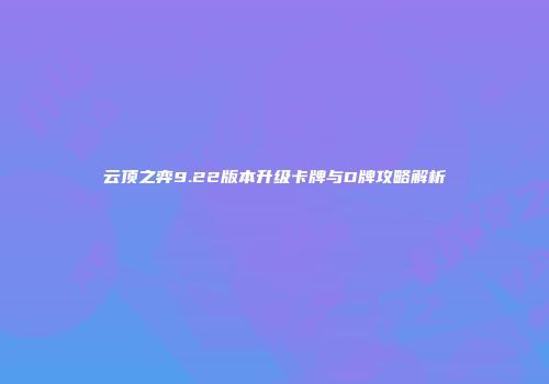 云顶之弈9.22版本升级卡牌与D牌攻略解析