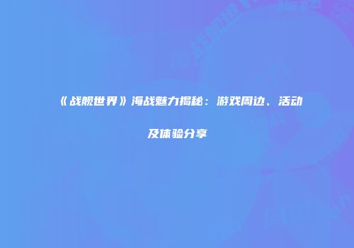 《战舰世界》海战魅力揭秘：游戏周边、活动及体验分享