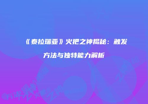 《泰拉瑞亚》火把之神揭秘：触发方法与独特能力解析
