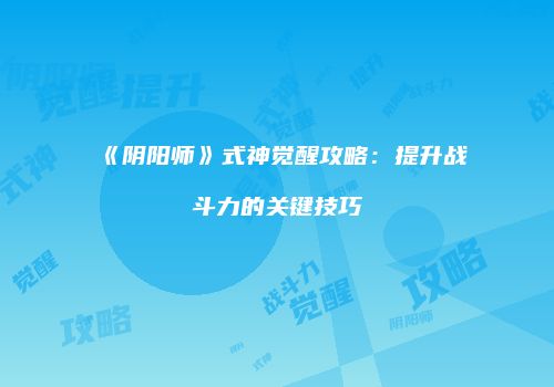 《阴阳师》式神觉醒攻略：提升战斗力的关键技巧