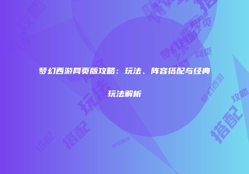 梦幻西游网页版攻略：玩法、阵容搭配与经典玩法解析
