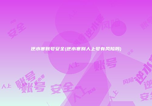 逆水寒账号安全(逆水寒别人上号有风险吗)