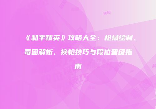 《和平精英》攻略大全：枪械绘制、毒圈解析、换枪技巧与段位晋级指南