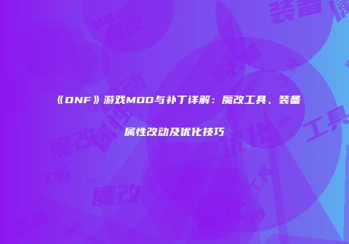 《DNF》游戏MOD与补丁详解：魔改工具、装备属性改动及优化技巧