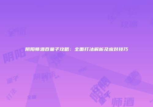 阴阳师酒吞童子攻略：全面打法解析及应对技巧