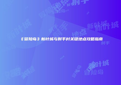 《冒险岛》新叶城与射手村关键地点攻略指南