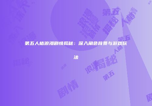 第五人格浪漫剧情揭秘：深入角色背景与游戏玩法