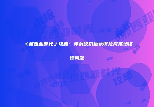 《波西亚时光》攻略：详解硬木板获取及伐木场维修问题