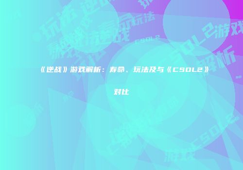 《逆战》游戏解析：寿命、玩法及与《CSOL2》对比