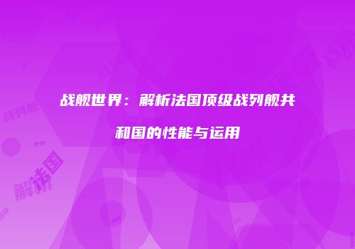战舰世界：解析法国顶级战列舰共和国的性能与运用