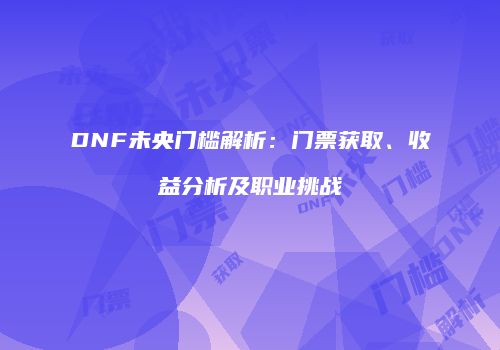 DNF未央门槛解析：门票获取、收益分析及职业挑战