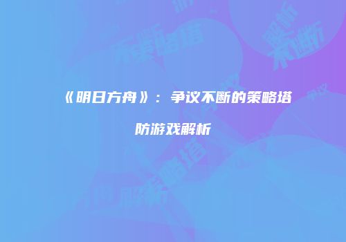 《明日方舟》：争议不断的策略塔防游戏解析