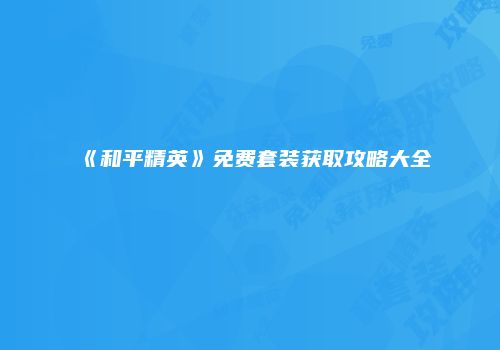 《和平精英》免费套装获取攻略大全