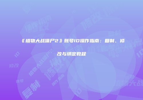 《植物大战僵尸2》账号ID操作指南：复制、修改与绑定教程