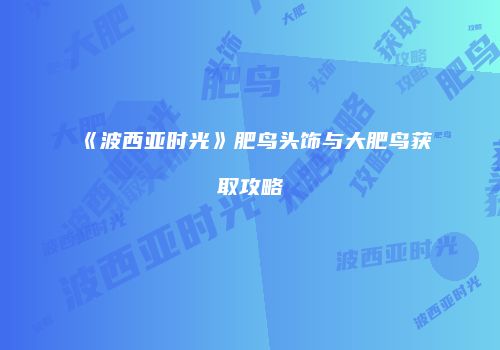 《波西亚时光》肥鸟头饰与大肥鸟获取攻略