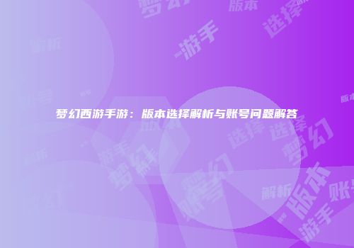 梦幻西游手游：版本选择解析与账号问题解答