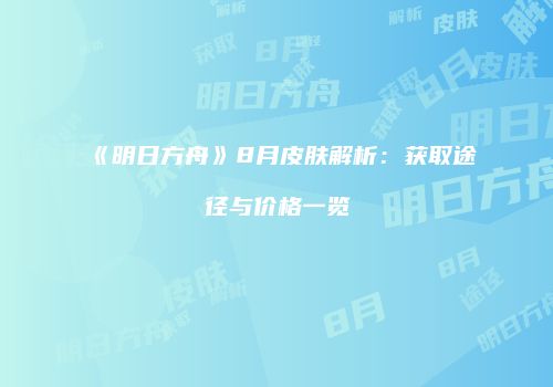 《明日方舟》8月皮肤解析：获取途径与价格一览